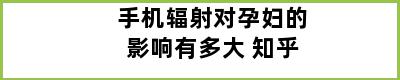 手机辐射对孕妇的影响有多大 知乎